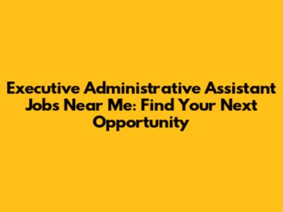 Executive Administrative Assistant Jobs Near Me: Find Your Next Opportunity