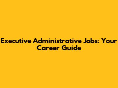 Executive Administrative Jobs: Your Career Guide