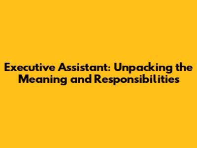 Executive Assistant: Unpacking the Meaning and Responsibilities
