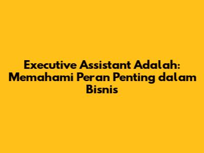 Executive Assistant Adalah: Memahami Peran Penting dalam Bisnis