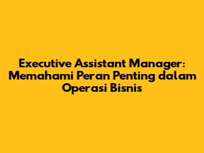 Executive Assistant Manager: Memahami Peran Penting dalam Operasi Bisnis