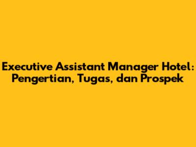 Executive Assistant Manager Hotel: Pengertian, Tugas, dan Prospek