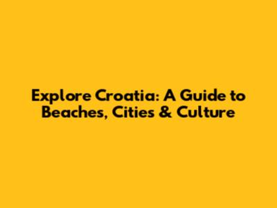 Explore Croatia: A Guide to Beaches, Cities & Culture
