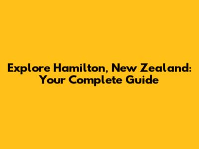 Explore Hamilton, New Zealand: Your Complete Guide