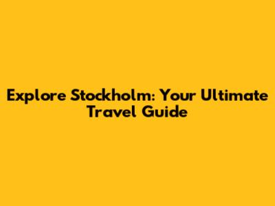 Explore Stockholm: Your Ultimate Travel Guide
