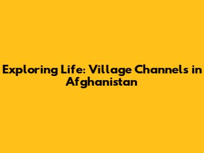 Exploring Life: Village Channels in Afghanistan