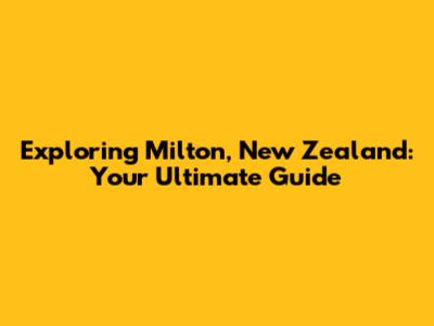 Exploring Milton, New Zealand: Your Ultimate Guide