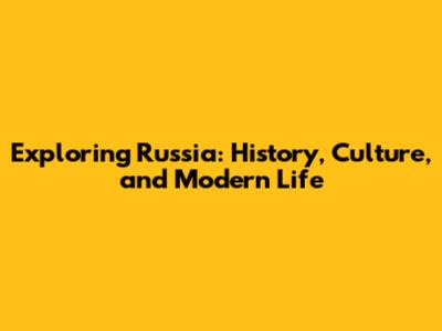 Exploring Russia: History, Culture, and Modern Life