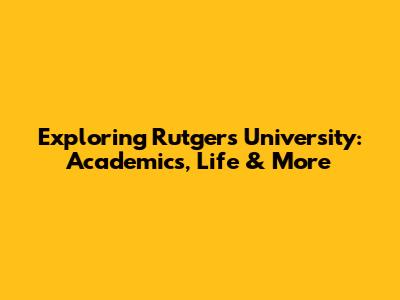 Exploring Rutgers University: Academics, Life & More