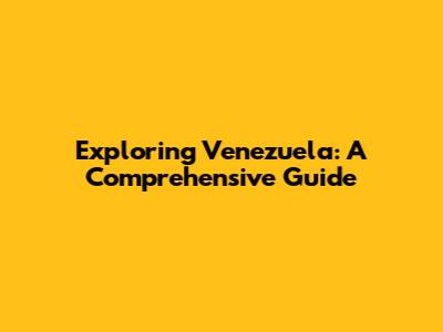 Exploring Venezuela: A Comprehensive Guide