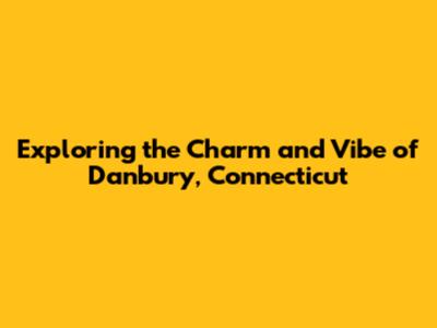 Exploring the Charm and Vibe of Danbury, Connecticut