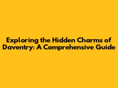 Exploring the Hidden Charms of Daventry: A Comprehensive Guide