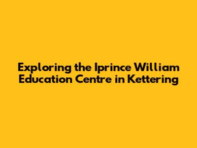 Exploring the Iprince William Education Centre in Kettering