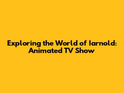 Exploring the World of Iarnold: Animated TV Show