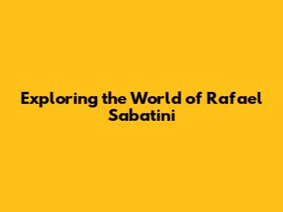 Exploring the World of Rafael Sabatini