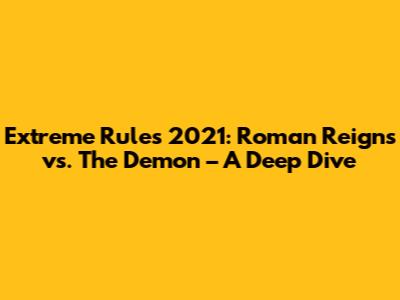 Extreme Rules 2021: Roman Reigns vs. The Demon – A Deep Dive