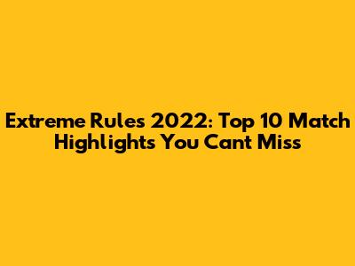 Extreme Rules 2022: Top 10 Match Highlights You Can't Miss