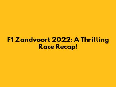 F1 Zandvoort 2022: A Thrilling Race Recap!