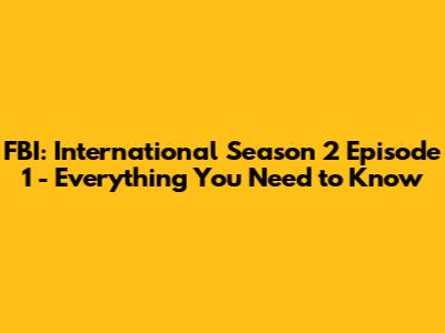 FBI: International Season 2 Episode 1 - Everything You Need to Know