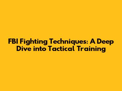 FBI Fighting Techniques: A Deep Dive into Tactical Training