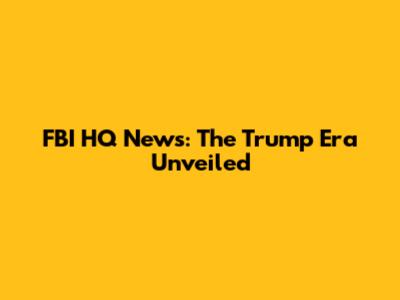 FBI HQ News: The Trump Era Unveiled