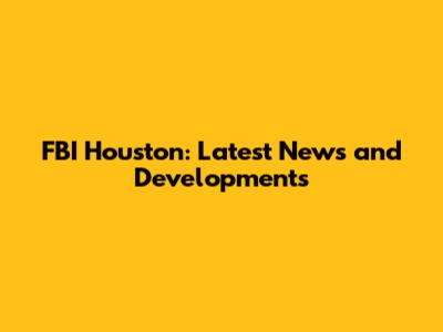 FBI Houston: Latest News and Developments