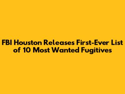 FBI Houston Releases First-Ever List of 10 Most Wanted Fugitives