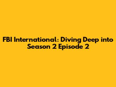 FBI International: Diving Deep into Season 2 Episode 2
