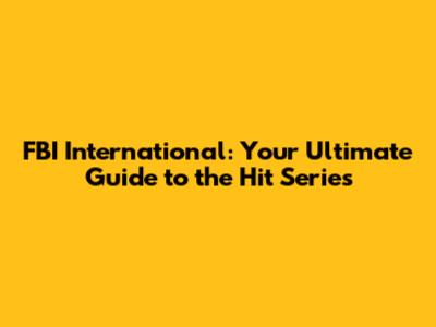 FBI International: Your Ultimate Guide to the Hit Series