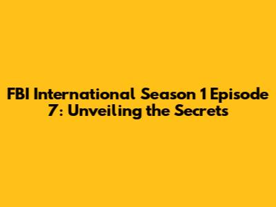 FBI International Season 1 Episode 7: Unveiling the Secrets