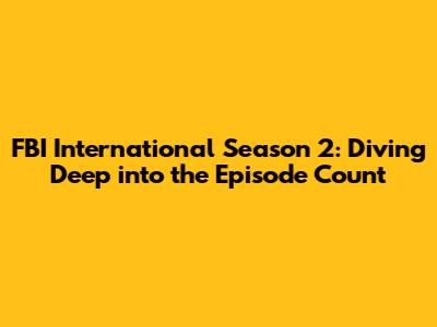 FBI International Season 2: Diving Deep into the Episode Count