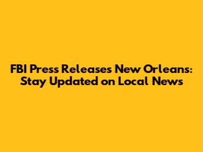 FBI Press Releases New Orleans: Stay Updated on Local News