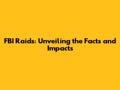 FBI Raids: Unveiling the Facts and Impacts