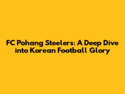 FC Pohang Steelers: A Deep Dive into Korean Football Glory