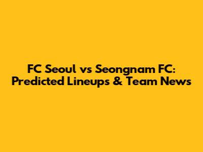 FC Seoul vs Seongnam FC: Predicted Lineups & Team News