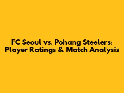 FC Seoul vs. Pohang Steelers: Player Ratings & Match Analysis