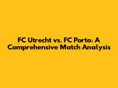 FC Utrecht vs. FC Porto: A Comprehensive Match Analysis