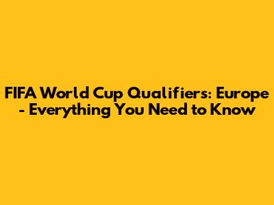 FIFA World Cup Qualifiers: Europe - Everything You Need to Know