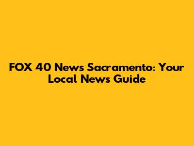 FOX 40 News Sacramento: Your Local News Guide