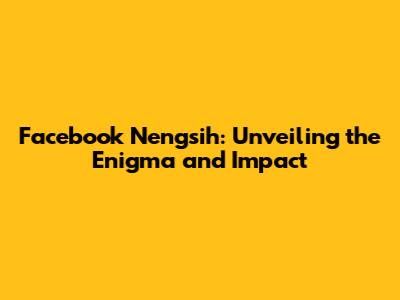 Facebook Nengsih: Unveiling the Enigma and Impact