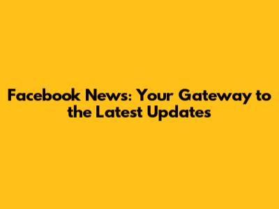 Facebook News: Your Gateway to the Latest Updates