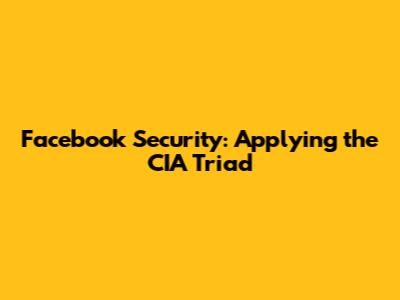 Facebook Security: Applying the CIA Triad