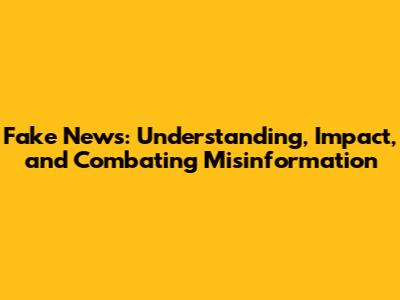 Fake News: Understanding, Impact, and Combating Misinformation