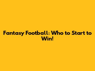 Fantasy Football: Who to Start to Win!