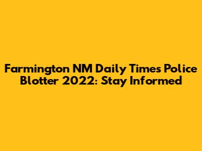 Farmington NM Daily Times Police Blotter 2022: Stay Informed