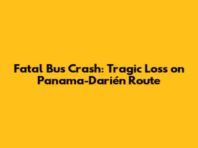 Fatal Bus Crash: Tragic Loss on Panama-Darién Route