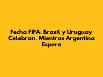 Fecha FIFA: Brasil y Uruguay Celebran, Mientras Argentina Espera