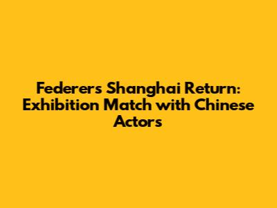 Federer's Shanghai Return: Exhibition Match with Chinese Actors