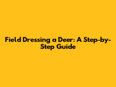 Field Dressing a Deer: A Step-by-Step Guide