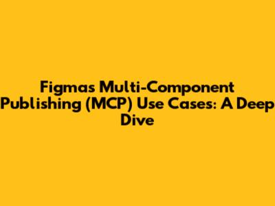Figma's Multi-Component Publishing (MCP) Use Cases: A Deep Dive